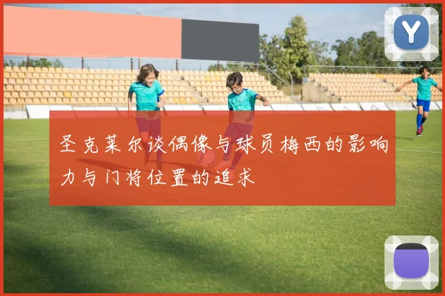 圣克莱尔谈偶像与球员梅西的影响力与门将位置的追求