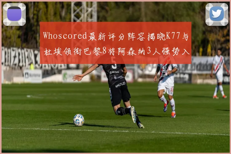 Whoscored最新评分阵容揭晓K77与杜埃领衔巴黎8将阿森纳3人强势入选