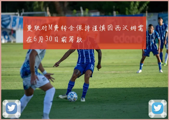 曼联对M费转会保持谨慎因西汉姆需在6月30日前筹款