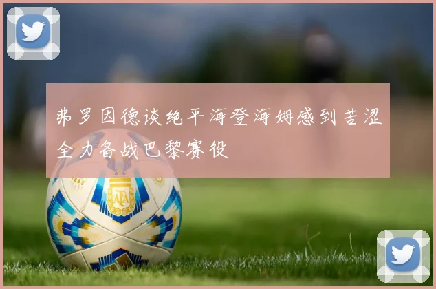 弗罗因德谈绝平海登海姆感到苦涩全力备战巴黎赛役
