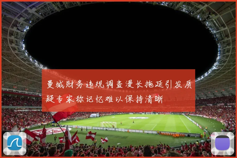 曼城财务违规调查漫长拖延引发质疑专家称记忆难以保持清晰