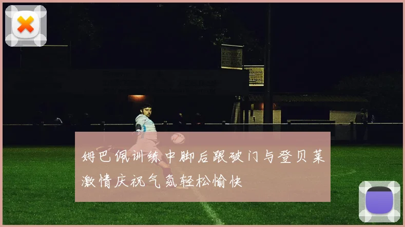姆巴佩训练中脚后跟破门与登贝莱激情庆祝气氛轻松愉快