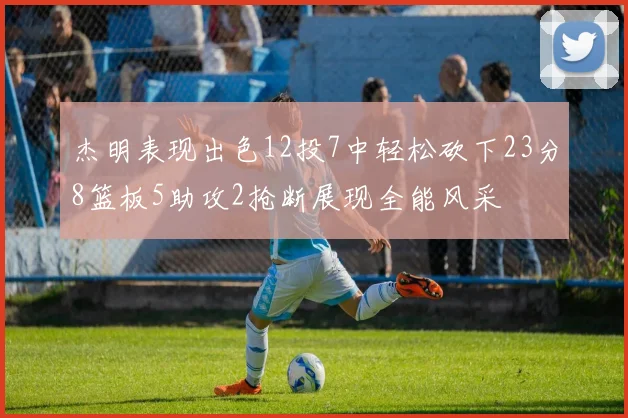 杰明表现出色12投7中轻松砍下23分8篮板5助攻2抢断展现全能风采