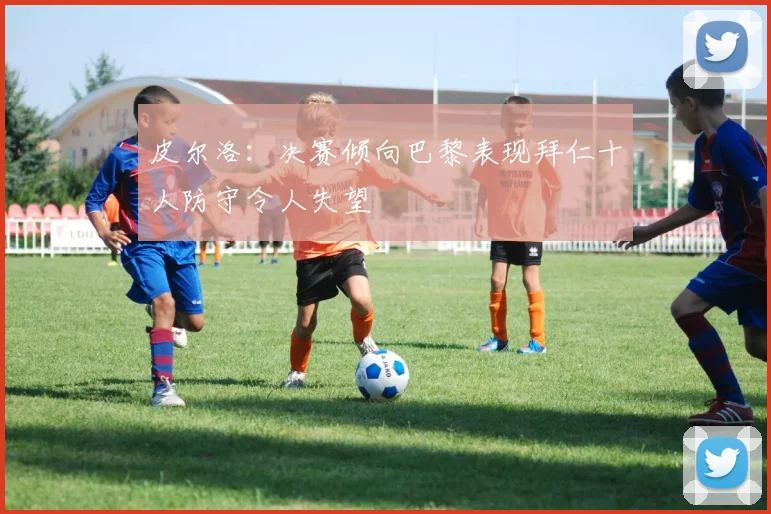 皮尔洛：决赛倾向巴黎表现拜仁十人防守令人失望