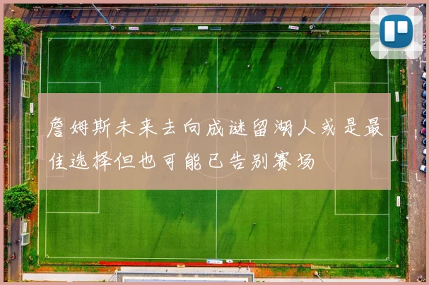 詹姆斯未来去向成谜留湖人或是最佳选择但也可能已告别赛场