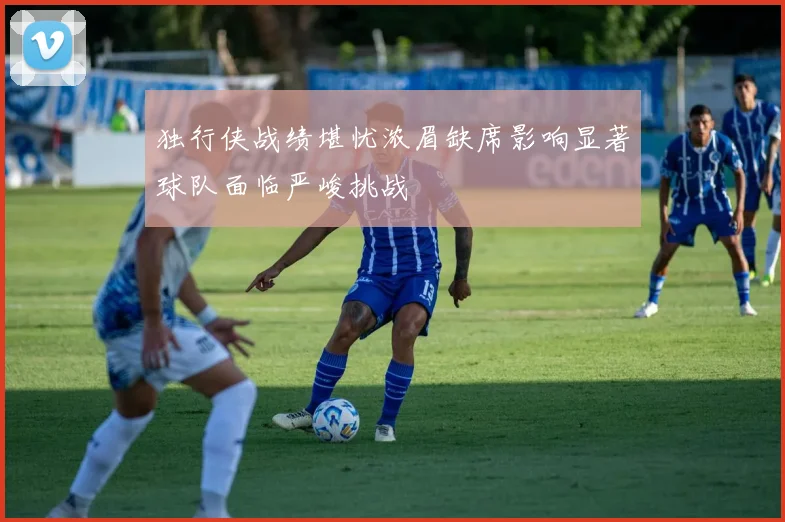 独行侠战绩堪忧浓眉缺席影响显著球队面临严峻挑战