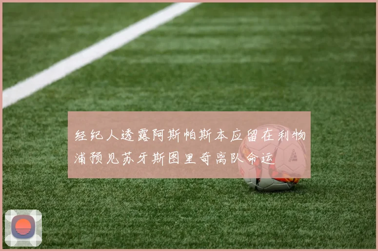 经纪人透露阿斯帕斯本应留在利物浦预见苏牙斯图里奇离队命运