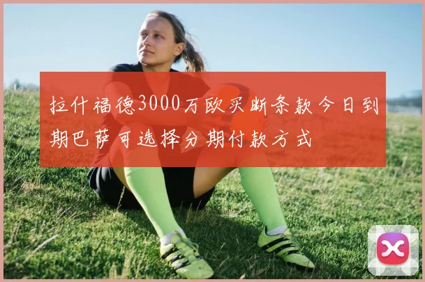 拉什福德3000万欧买断条款今日到期巴萨可选择分期付款方式