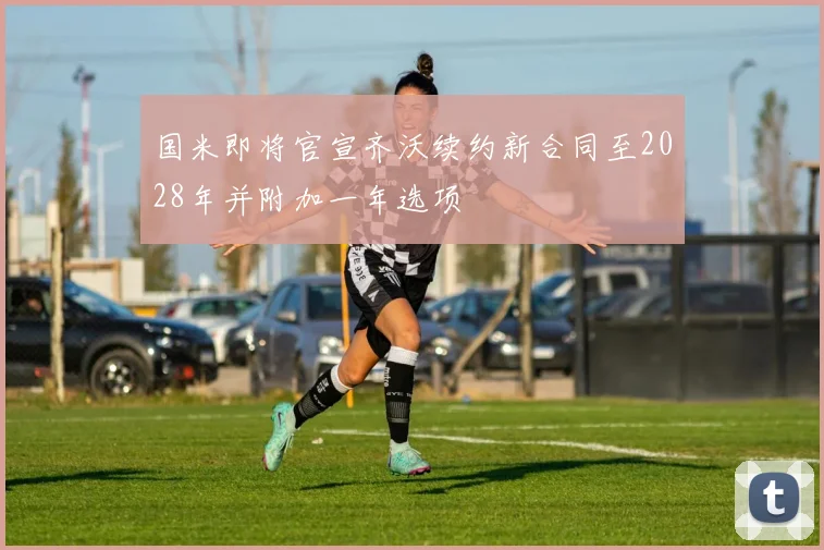 国米即将官宣齐沃续约新合同至2028年并附加一年选项