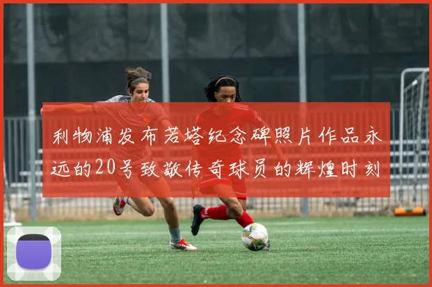 利物浦发布若塔纪念碑照片作品永远的20号致敬传奇球员的辉煌时刻