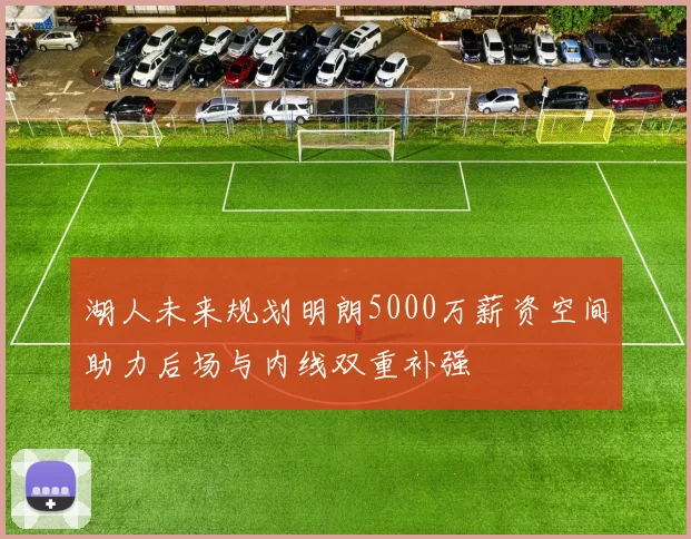 湖人未来规划明朗5000万薪资空间助力后场与内线双重补强