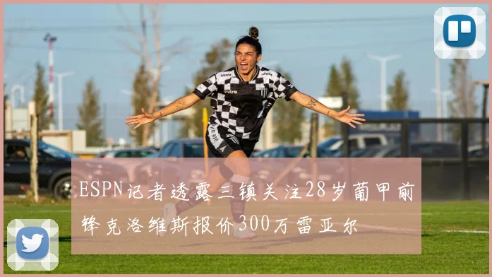 ESPN记者透露三镇关注28岁葡甲前锋克洛维斯报价300万雷亚尔