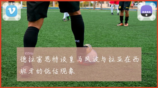 德拉富恩特谈皇马风波与拉亚在西班牙的低估现象