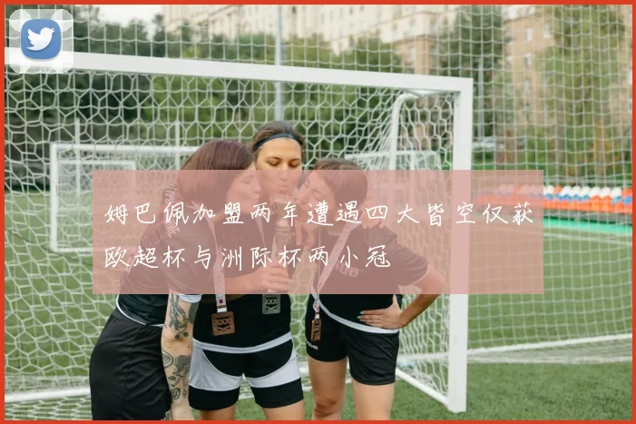 姆巴佩加盟两年遭遇四大皆空仅获欧超杯与洲际杯两小冠