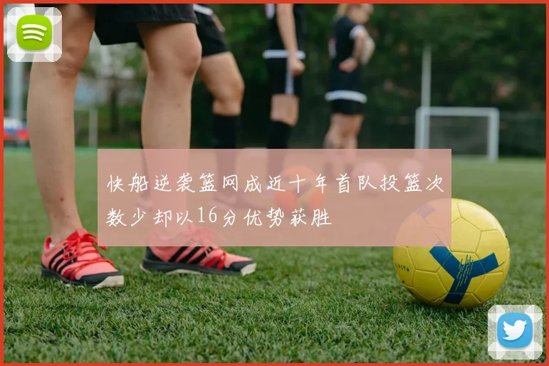 快船逆袭篮网成近十年首队投篮次数少却以16分优势获胜