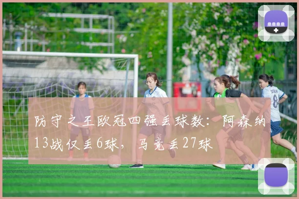 防守之王欧冠四强丢球数：阿森纳13战仅丢6球，马竞丢27球