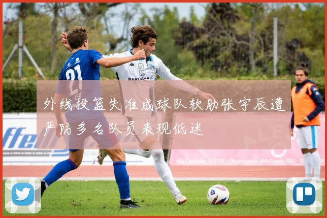 外线投篮失准成球队软肋张宇辰遭严防多名队员表现低迷
