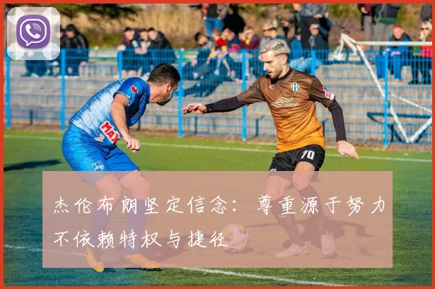 杰伦布朗坚定信念：尊重源于努力不依赖特权与捷径
