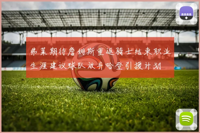 弗莱期待詹姆斯重返骑士结束职业生涯建议球队放弃哈登引援计划