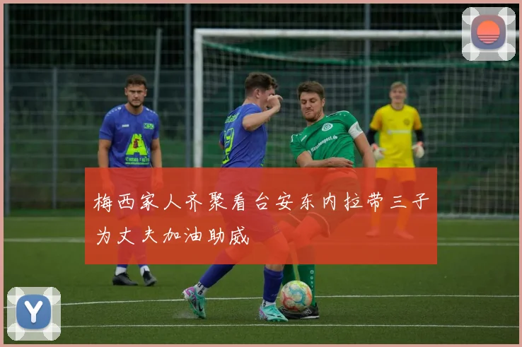 梅西家人齐聚看台安东内拉带三子为丈夫加油助威