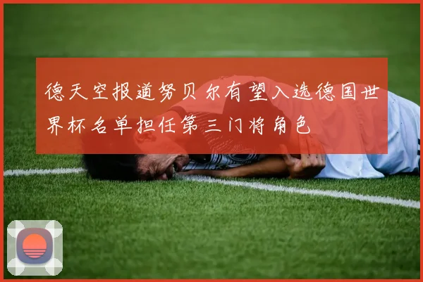 德天空报道努贝尔有望入选德国世界杯名单担任第三门将角色