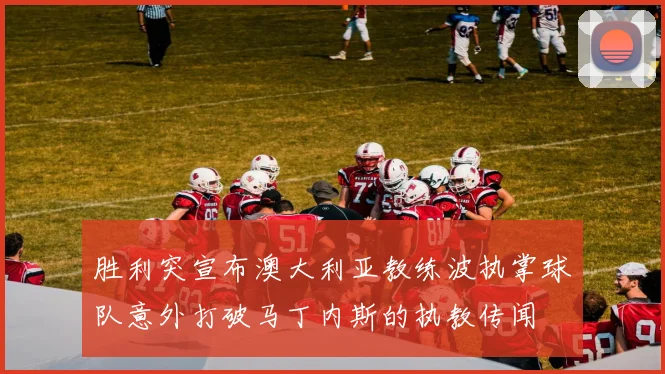 胜利突宣布澳大利亚教练波执掌球队意外打破马丁内斯的执教传闻